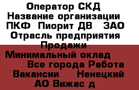 Оператор СКД › Название организации ­ ПКФ "Пиорит-ДВ", ЗАО › Отрасль предприятия ­ Продажи › Минимальный оклад ­ 25 000 - Все города Работа » Вакансии   . Ненецкий АО,Вижас д.